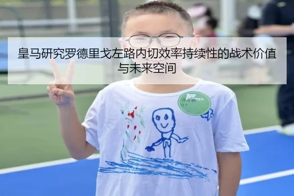 皇马研究罗德里戈左路内切效率持续性的战术价值与未来空间