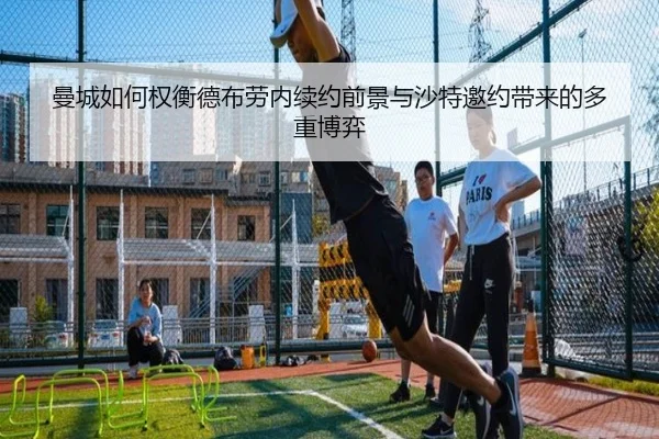 曼城如何权衡德布劳内续约前景与沙特邀约带来的多重博弈