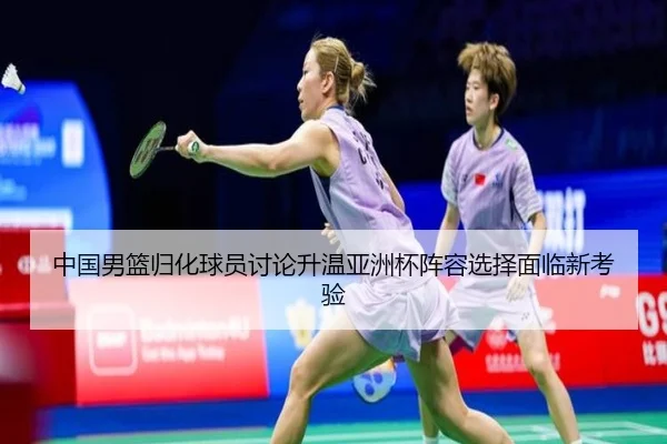 中国男篮归化球员讨论升温亚洲杯阵容选择面临新考验