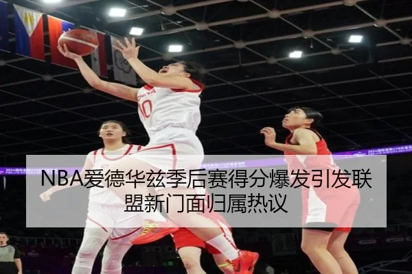 NBA爱德华兹季后赛得分爆发引发联盟新门面归属热议