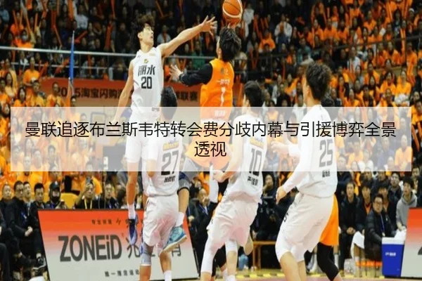 曼联追逐布兰斯韦特转会费分歧内幕与引援博弈全景透视