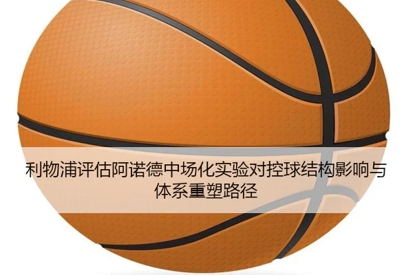 利物浦评估阿诺德中场化实验对控球结构影响与体系重塑路径