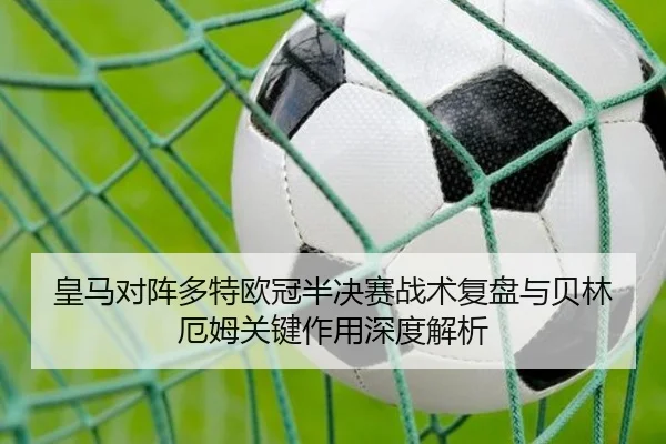 皇马对阵多特欧冠半决赛战术复盘与贝林厄姆关键作用深度解析