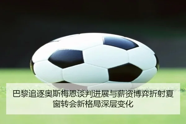 巴黎追逐奥斯梅恩谈判进展与薪资博弈折射夏窗转会新格局深层变化