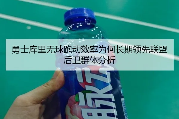 勇士库里无球跑动效率为何长期领先联盟后卫群体分析