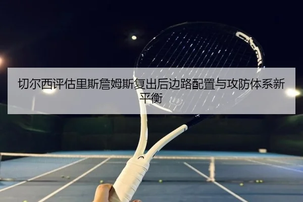 切尔西评估里斯詹姆斯复出后边路配置与攻防体系新平衡