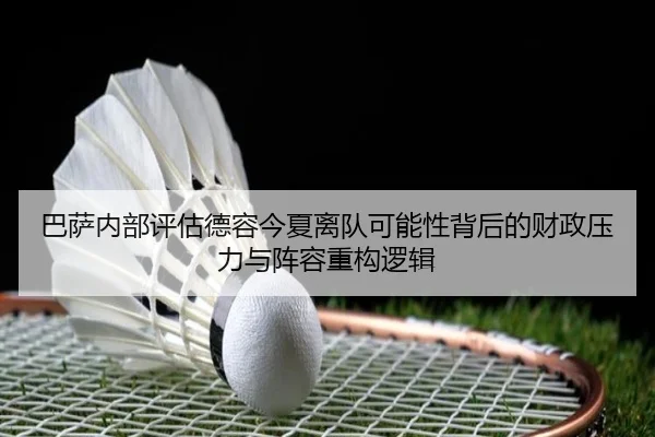 巴萨内部评估德容今夏离队可能性背后的财政压力与阵容重构逻辑