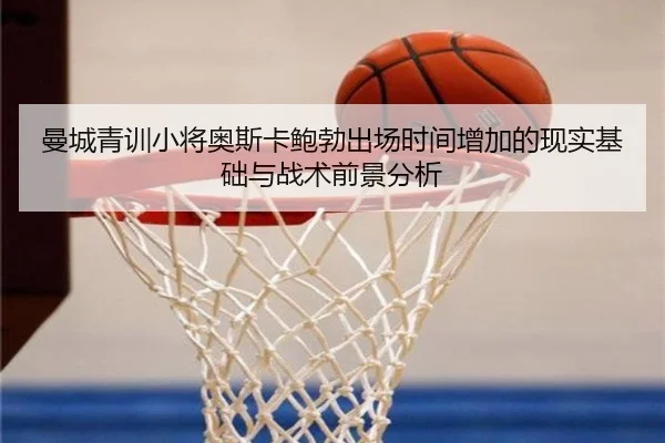 曼城青训小将奥斯卡鲍勃出场时间增加的现实基础与战术前景分析