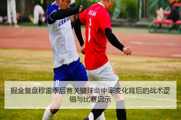 掘金复盘穆雷季后赛关键球命中率变化背后的战术逻辑与比赛启示