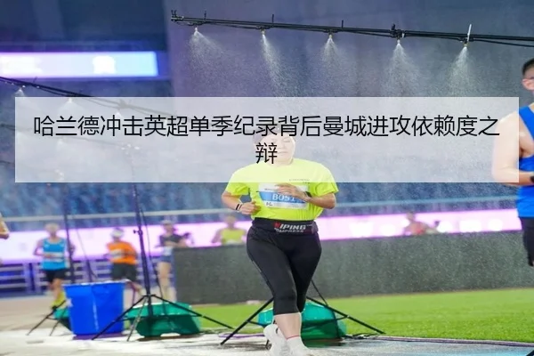 哈兰德冲击英超单季纪录背后曼城进攻依赖度之辩