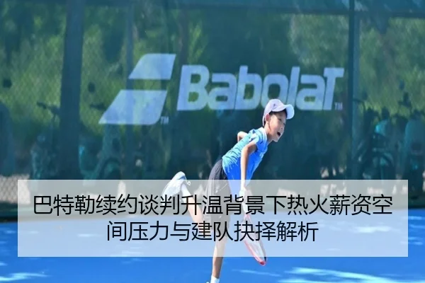 巴特勒续约谈判升温背景下热火薪资空间压力与建队抉择解析