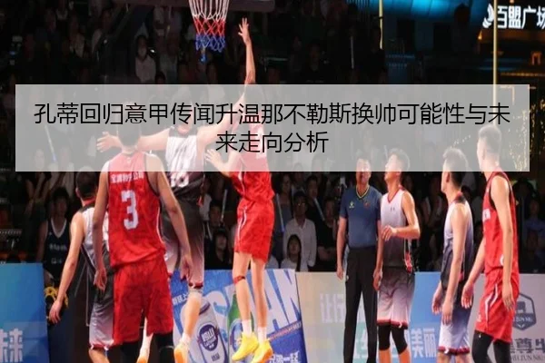孔蒂回归意甲传闻升温那不勒斯换帅可能性与未来走向分析