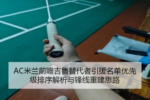 AC米兰前瞻吉鲁替代者引援名单优先级排序解析与锋线重建思路