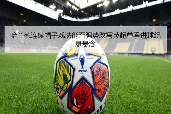 哈兰德连续帽子戏法能否强势改写英超单季进球纪录悬念