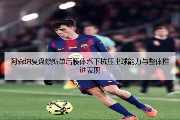 阿森纳复盘赖斯单后腰体系下抗压出球能力与整体推进表现