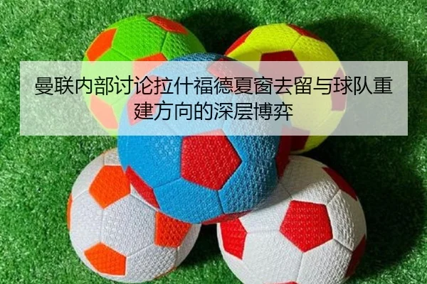 曼联内部讨论拉什福德夏窗去留与球队重建方向的深层博弈