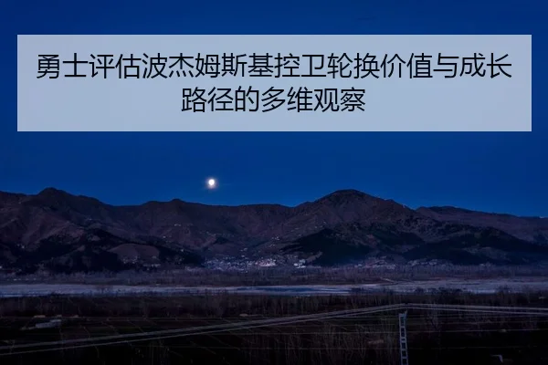 勇士评估波杰姆斯基控卫轮换价值与成长路径的多维观察