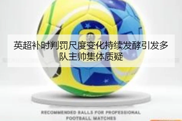 英超补时判罚尺度变化持续发酵引发多队主帅集体质疑