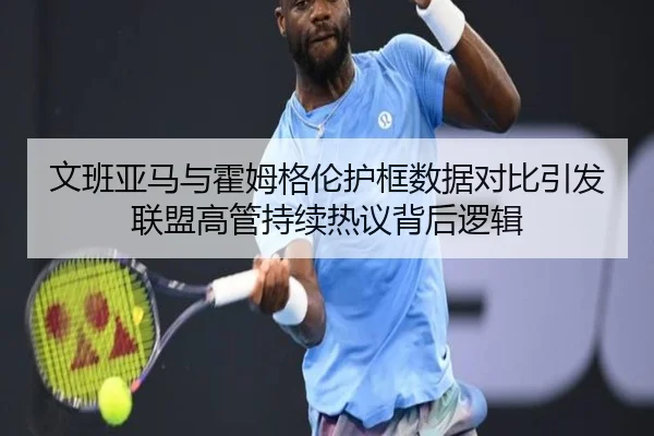 文班亚马与霍姆格伦护框数据对比引发联盟高管持续热议背后逻辑