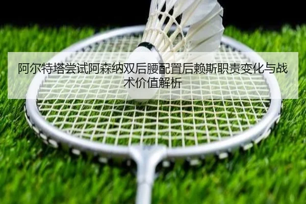 阿尔特塔尝试阿森纳双后腰配置后赖斯职责变化与战术价值解析