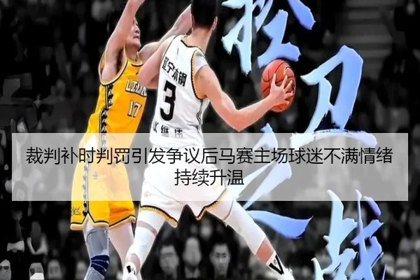裁判补时判罚引发争议后马赛主场球迷不满情绪持续升温