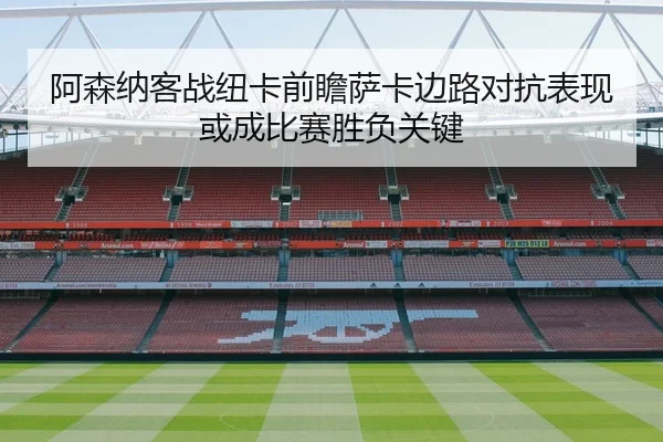 阿森纳客战纽卡前瞻萨卡边路对抗表现或成比赛胜负关键