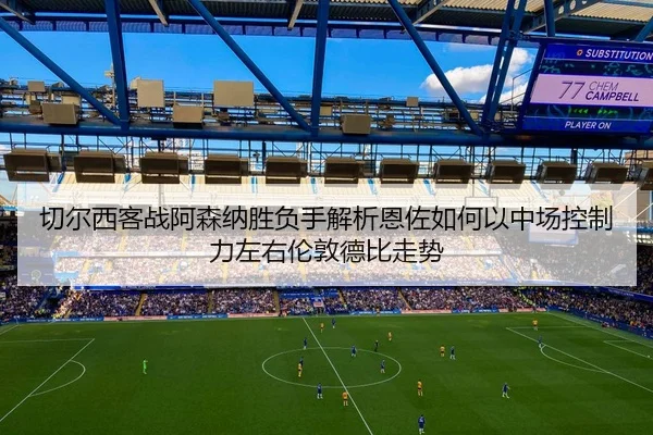 切尔西客战阿森纳胜负手解析恩佐如何以中场控制力左右伦敦德比走势